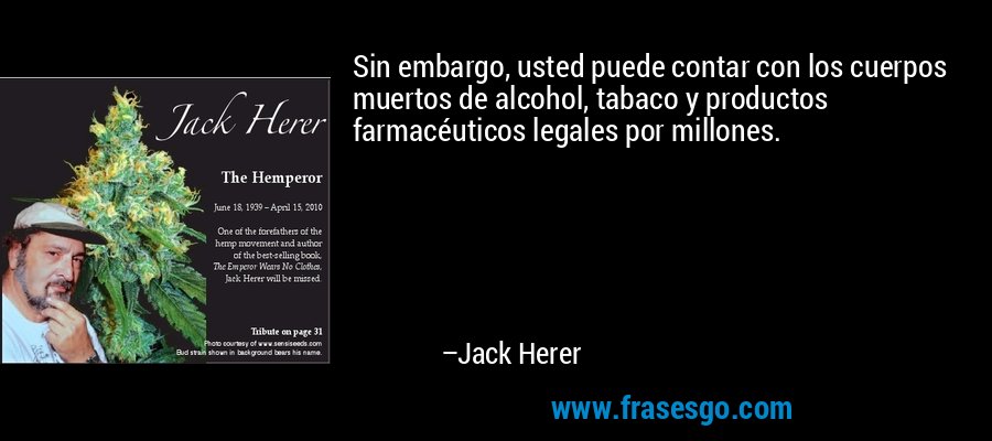 Sin embargo, usted puede contar con los cuerpos muertos de alcohol, tabaco y productos farmacéuticos legales por millones. – Jack Herer