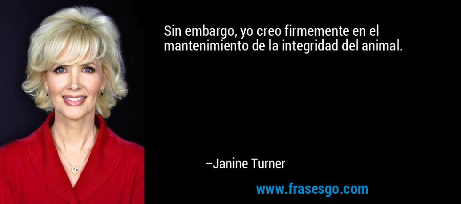 Sin embargo, yo creo firmemente en el mantenimiento de la integridad del animal. – Janine Turner