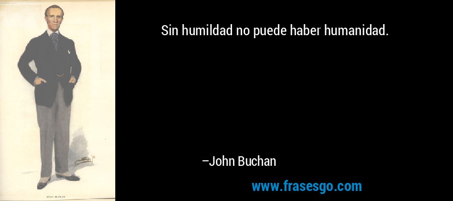 Sin humildad no puede haber humanidad. – John Buchan