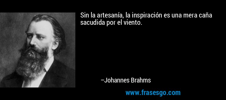 Sin la artesanía, la inspiración es una mera caña sacudida por el viento. – Johannes Brahms