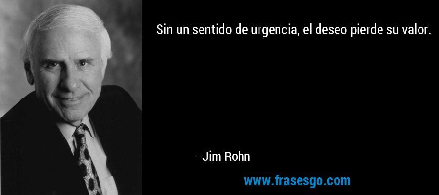 Sin un sentido de urgencia, el deseo pierde su valor. – Jim Rohn