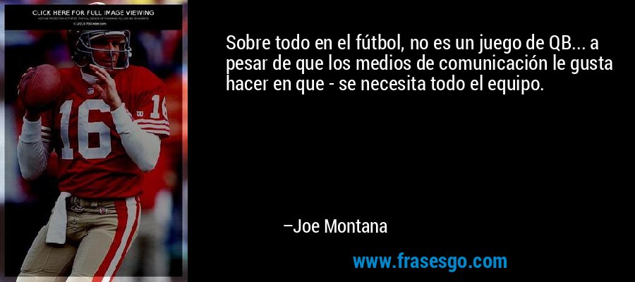 Sobre todo en el fútbol, ​​no es un juego de QB... a pesar de que los medios de comunicación le gusta hacer en que - se necesita todo el equipo. – Joe Montana