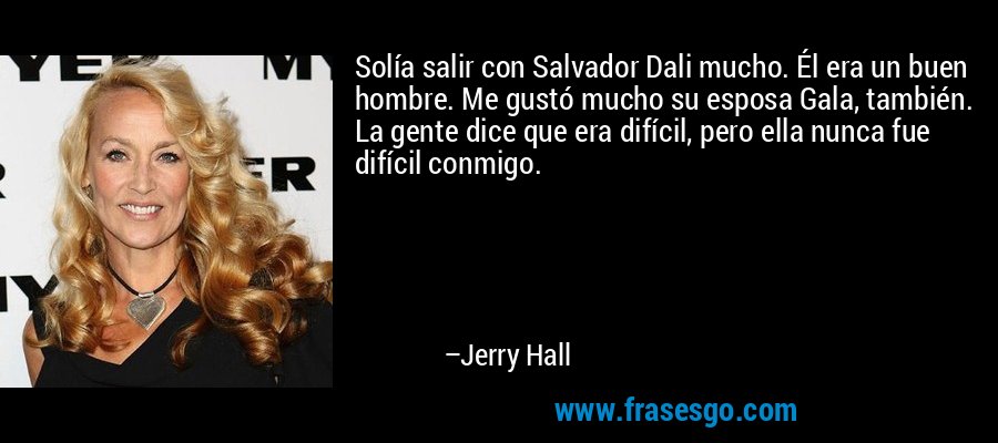 Solía ​​salir con Salvador Dali mucho. Él era un buen hombre. Me gustó mucho su esposa Gala, también. La gente dice que era difícil, pero ella nunca fue difícil conmigo. – Jerry Hall