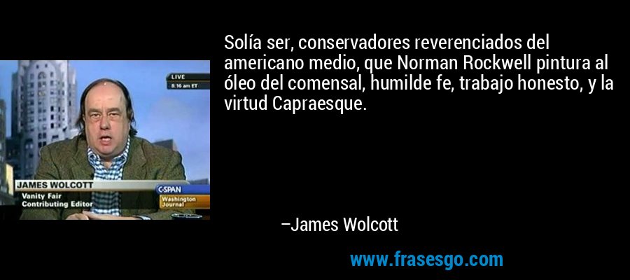 Solía ​​ser, conservadores reverenciados del americano medio, que Norman Rockwell pintura al óleo del comensal, humilde fe, trabajo honesto, y la virtud Capraesque. – James Wolcott