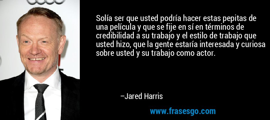 Solía ​​ser que usted podría hacer estas pepitas de una película y que se fije en sí en términos de credibilidad a su trabajo y el estilo de trabajo que usted hizo, que la gente estaría interesada y curiosa sobre usted y su trabajo como actor. – Jared Harris