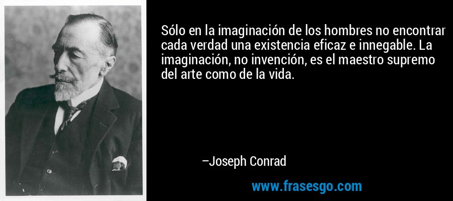 Sólo en la imaginación de los hombres no encontrar cada verdad una existencia eficaz e innegable. La imaginación, no invención, es el maestro supremo del arte como de la vida. – Joseph Conrad