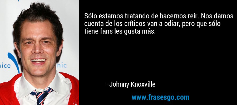 Sólo estamos tratando de hacernos reír. Nos damos cuenta de los críticos van a odiar, pero que sólo tiene fans les gusta más. – Johnny Knoxville