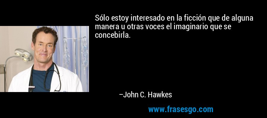 Sólo estoy interesado en la ficción que de alguna manera u otras voces el imaginario que se concebirla. – John C. Hawkes