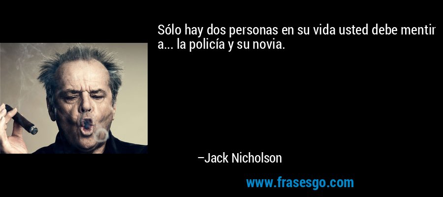 Sólo hay dos personas en su vida usted debe mentir a... la policía y su novia. – Jack Nicholson