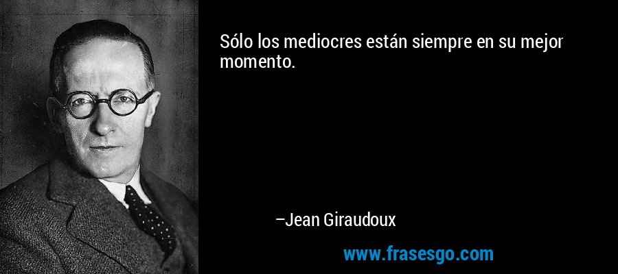 Sólo los mediocres están siempre en su mejor momento. – Jean Giraudoux