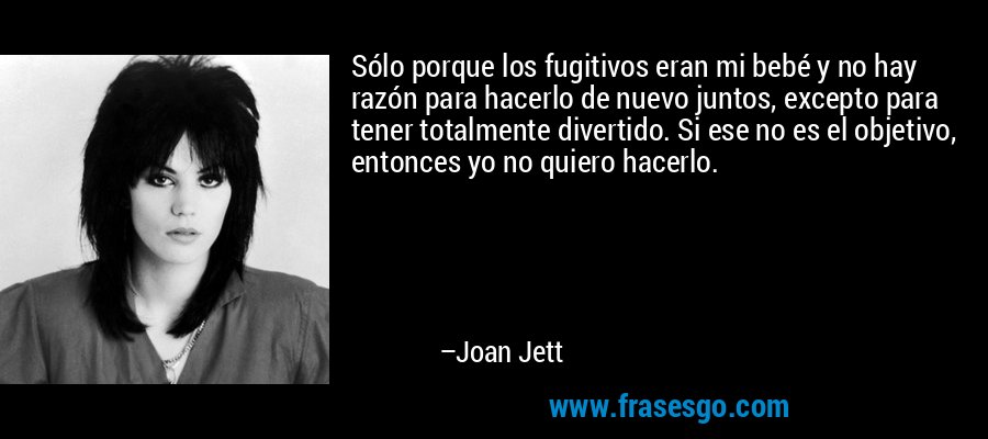 Sólo porque los fugitivos eran mi bebé y no hay razón para hacerlo de nuevo juntos, excepto para tener totalmente divertido. Si ese no es el objetivo, entonces yo no quiero hacerlo. – Joan Jett