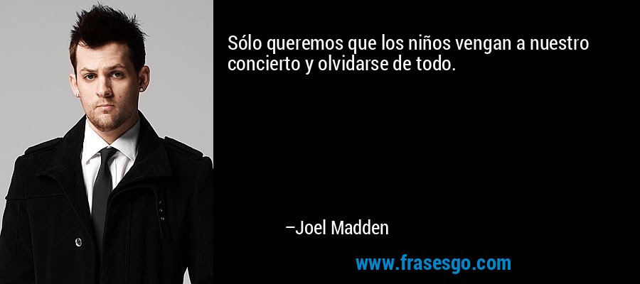 Sólo queremos que los niños vengan a nuestro concierto y olvidarse de todo. – Joel Madden