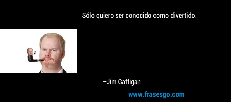 Sólo quiero ser conocido como divertido. – Jim Gaffigan