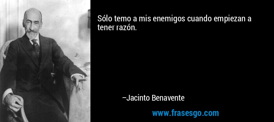 Sólo temo a mis enemigos cuando empiezan a tener razón. – Jacinto Benavente