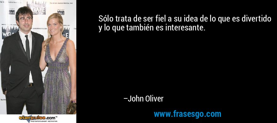 Sólo trata de ser fiel a su idea de lo que es divertido y lo que también es interesante. – John Oliver