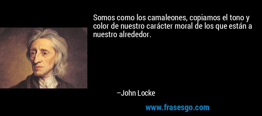Somos como los camaleones, copiamos el tono y color de nuestro carácter moral de los que están a nuestro alrededor. – John Locke