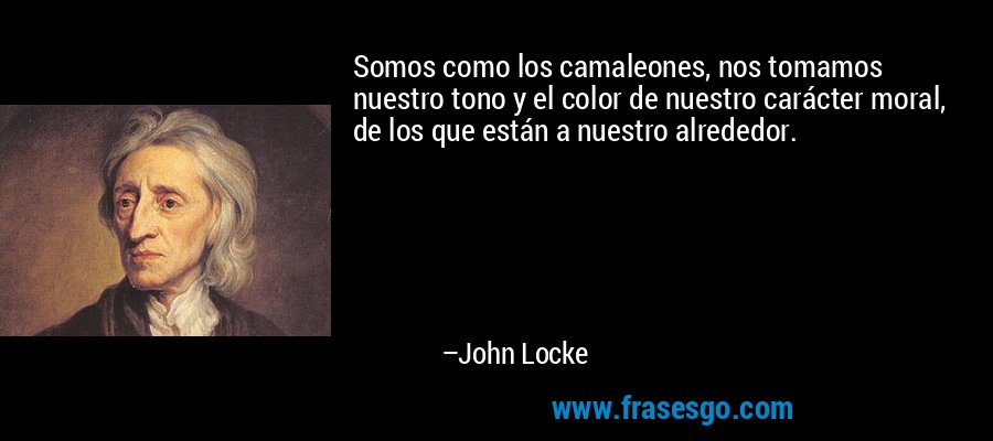 Somos como los camaleones, nos tomamos nuestro tono y el color de nuestro carácter moral, de los que están a nuestro alrededor. – John Locke