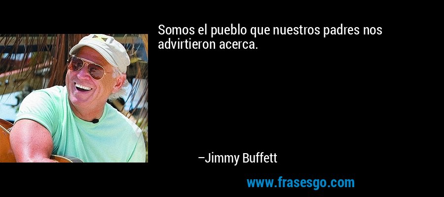 Somos el pueblo que nuestros padres nos advirtieron acerca. – Jimmy Buffett