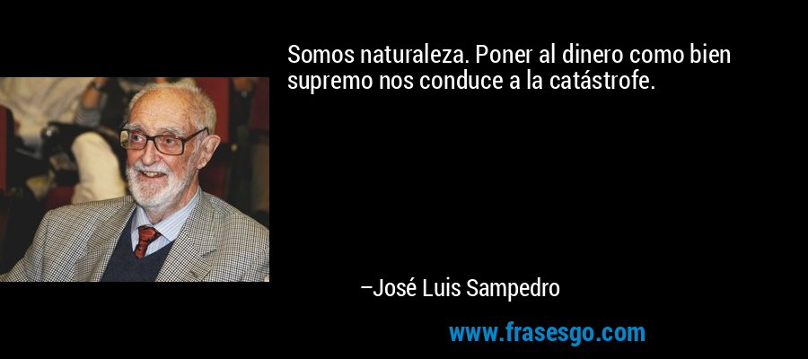 Somos naturaleza. Poner al dinero como bien supremo nos conduce a la catástrofe. – José Luis Sampedro