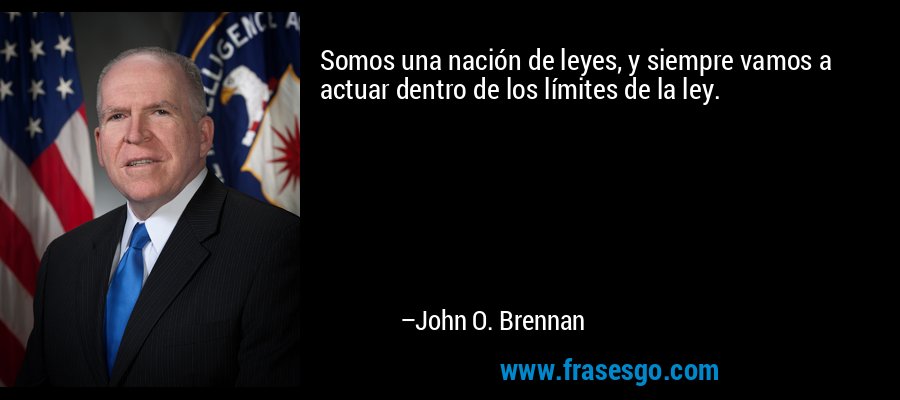 Somos una nación de leyes, y siempre vamos a actuar dentro de los límites de la ley. – John O. Brennan