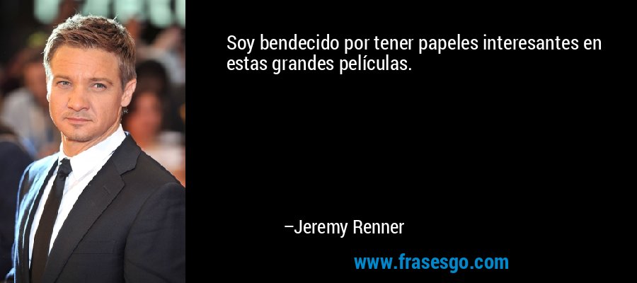 Soy bendecido por tener papeles interesantes en estas grandes películas. – Jeremy Renner