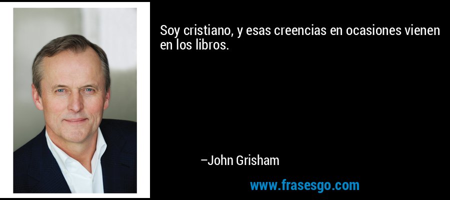 Soy cristiano, y esas creencias en ocasiones vienen en los libros. – John Grisham