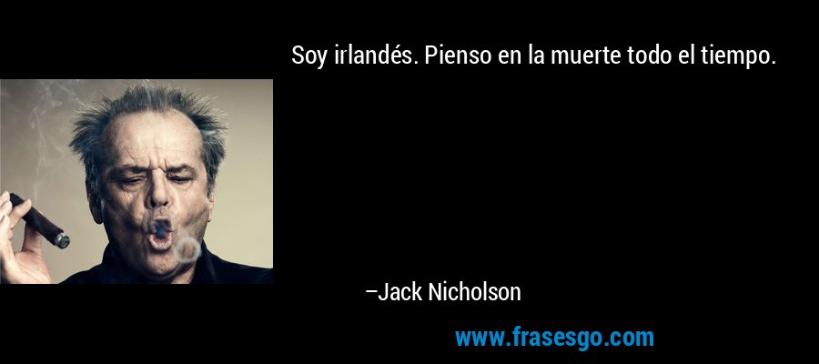 Soy irlandés. Pienso en la muerte todo el tiempo. – Jack Nicholson