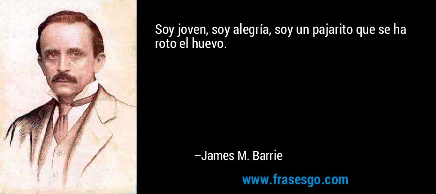 Soy joven, soy alegría, soy un pajarito que se ha roto el huevo. – James M. Barrie