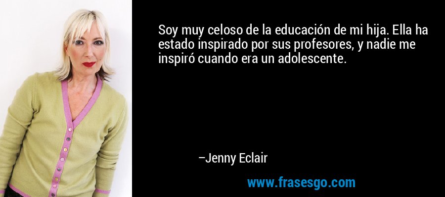 Soy muy celoso de la educación de mi hija. Ella ha estado inspirado por sus profesores, y nadie me inspiró cuando era un adolescente. – Jenny Eclair