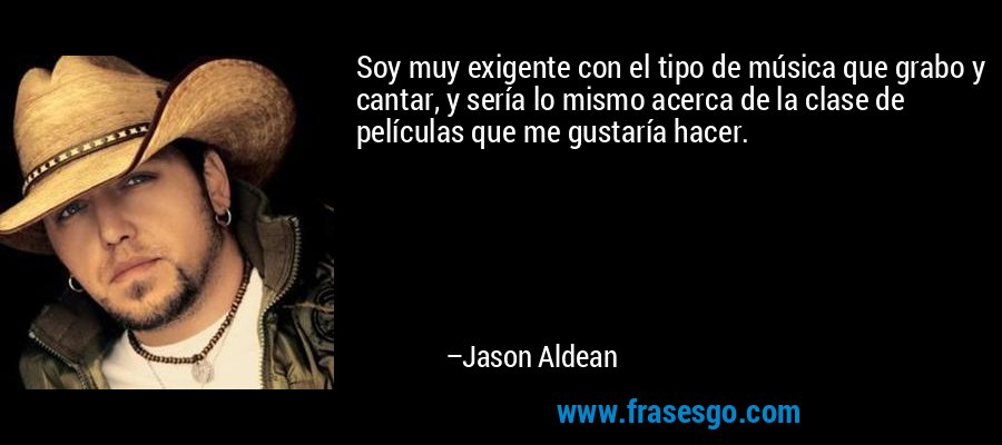 Soy muy exigente con el tipo de música que grabo y cantar, y sería lo mismo acerca de la clase de películas que me gustaría hacer. – Jason Aldean