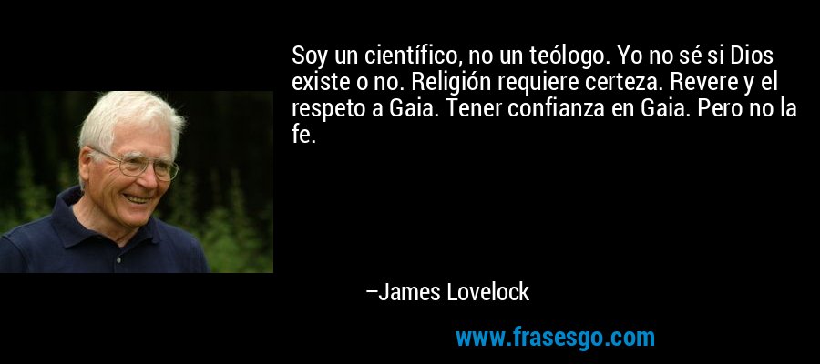 Soy un científico, no un teólogo. Yo no sé si Dios existe o no. Religión requiere certeza. Revere y el respeto a Gaia. Tener confianza en Gaia. Pero no la fe. – James Lovelock