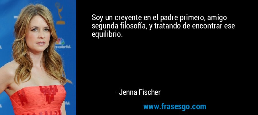 Soy un creyente en el padre primero, amigo segunda filosofía, y tratando de encontrar ese equilibrio. – Jenna Fischer