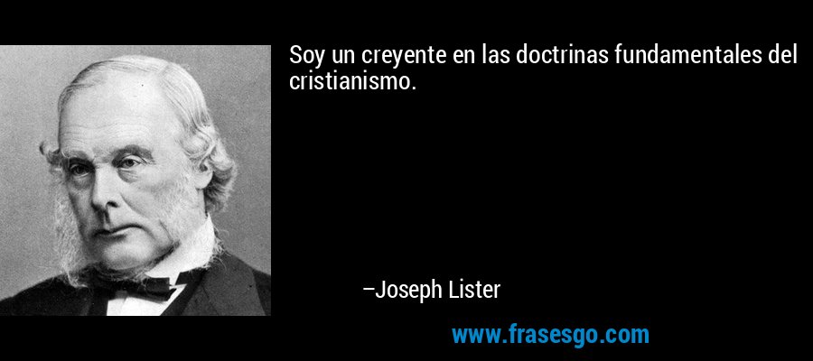 Soy un creyente en las doctrinas fundamentales del cristianismo. – Joseph Lister