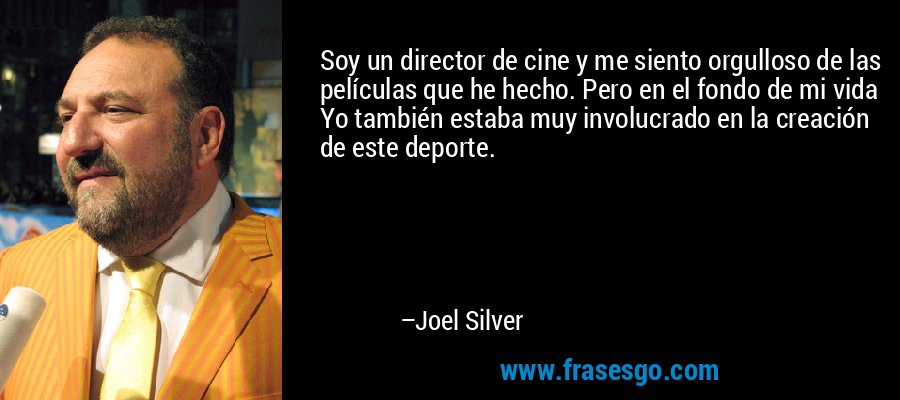 Soy un director de cine y me siento orgulloso de las películas que he hecho. Pero en el fondo de mi vida Yo también estaba muy involucrado en la creación de este deporte. – Joel Silver