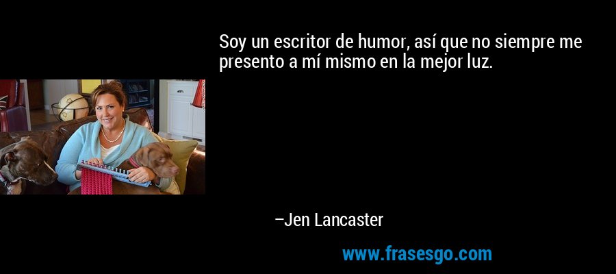 Soy un escritor de humor, así que no siempre me presento a mí mismo en la mejor luz. – Jen Lancaster