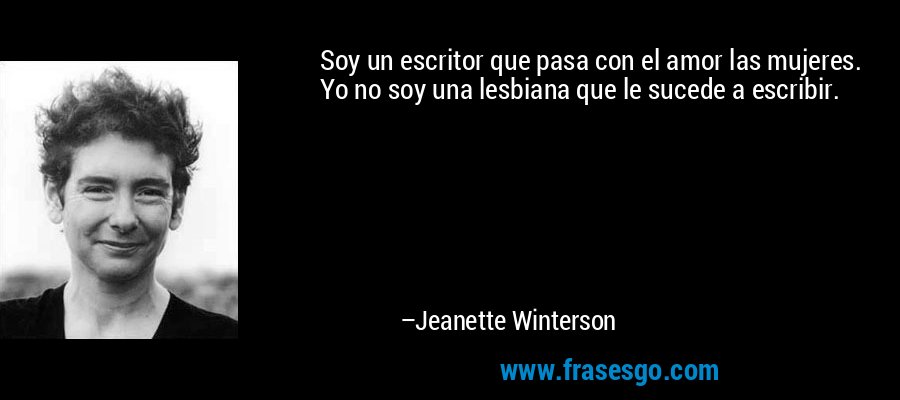 Soy un escritor que pasa con el amor las mujeres. Yo no soy una lesbiana que le sucede a escribir. – Jeanette Winterson