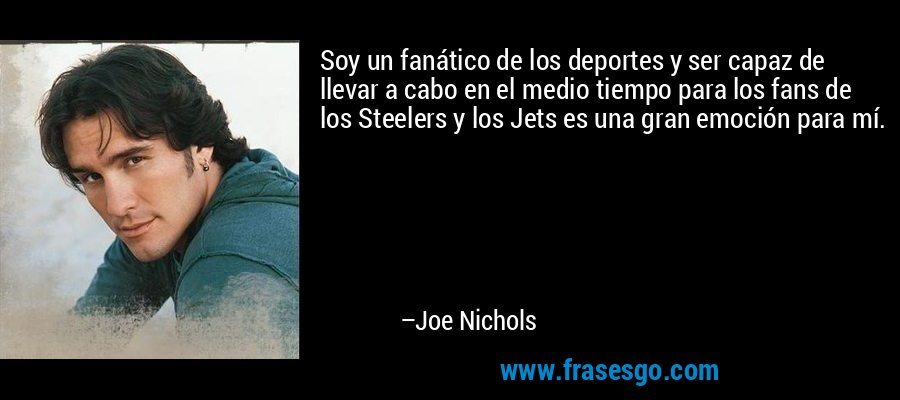Soy un fanático de los deportes y ser capaz de llevar a cabo en el medio tiempo para los fans de los Steelers y los Jets es una gran emoción para mí. – Joe Nichols