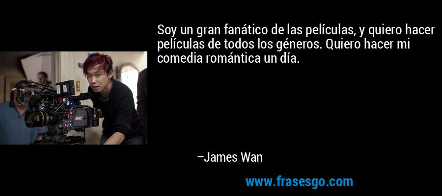 Soy un gran fanático de las películas, y quiero hacer películas de todos los géneros. Quiero hacer mi comedia romántica un día. – James Wan