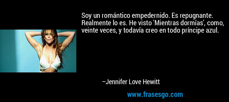 Soy un romántico empedernido. Es repugnante. Realmente lo es. He visto 'Mientras dormías', como, veinte veces, y todavía creo en todo príncipe azul. – Jennifer Love Hewitt