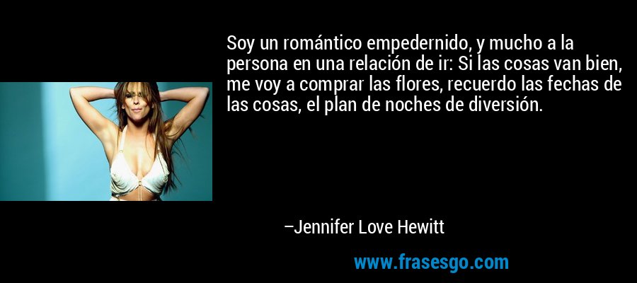 Soy un romántico empedernido, y mucho a la persona en una relación de ir: Si las cosas van bien, me voy a comprar las flores, recuerdo las fechas de las cosas, el plan de noches de diversión. – Jennifer Love Hewitt