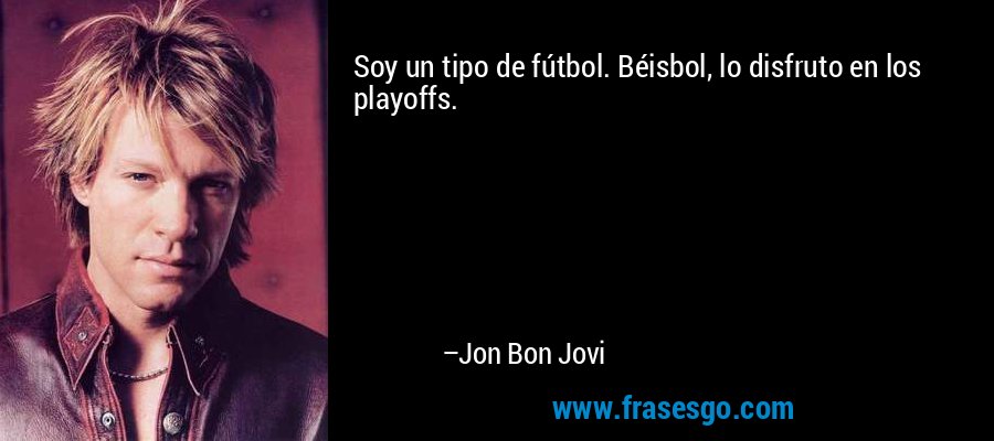 Soy un tipo de fútbol. Béisbol, lo disfruto en los playoffs. – Jon Bon Jovi
