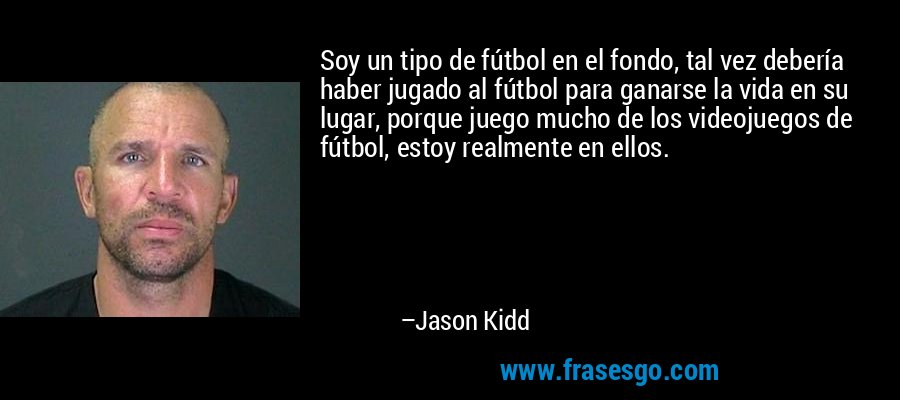 Soy un tipo de fútbol en el fondo, tal vez debería haber jugado al fútbol para ganarse la vida en su lugar, porque juego mucho de los videojuegos de fútbol, ​​estoy realmente en ellos. – Jason Kidd