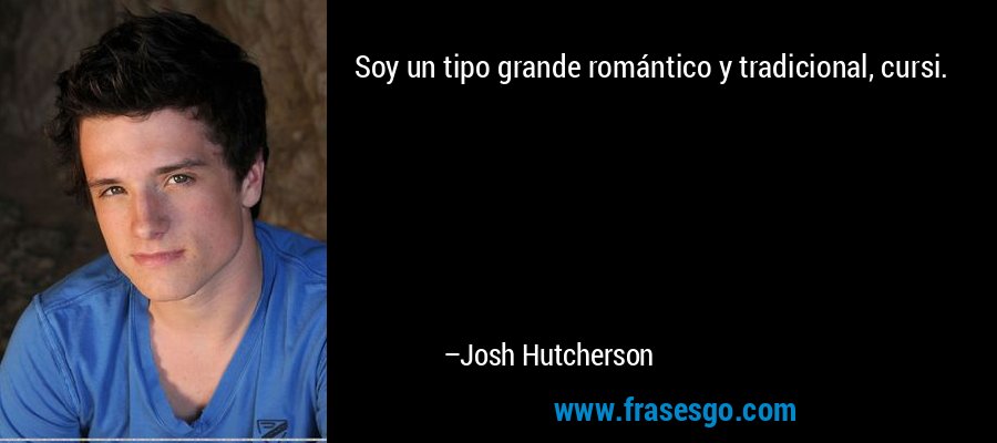 Soy un tipo grande romántico y tradicional, cursi. – Josh Hutcherson