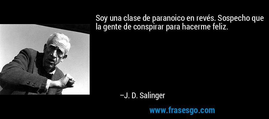 Soy una clase de paranoico en revés. Sospecho que la gente de conspirar para hacerme feliz. – J. D. Salinger