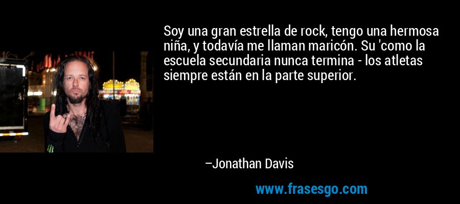 Soy una gran estrella de rock, tengo una hermosa niña, y todavía me llaman maricón. Su 'como la escuela secundaria nunca termina - los atletas siempre están en la parte superior. – Jonathan Davis