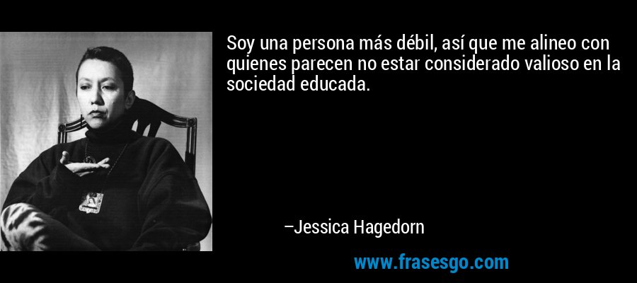 Soy una persona más débil, así que me alineo con quienes parecen no estar considerado valioso en la sociedad educada. – Jessica Hagedorn