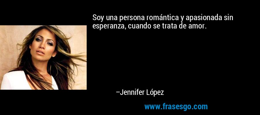 Soy una persona romántica y apasionada sin esperanza, cuando se trata de amor. – Jennifer López