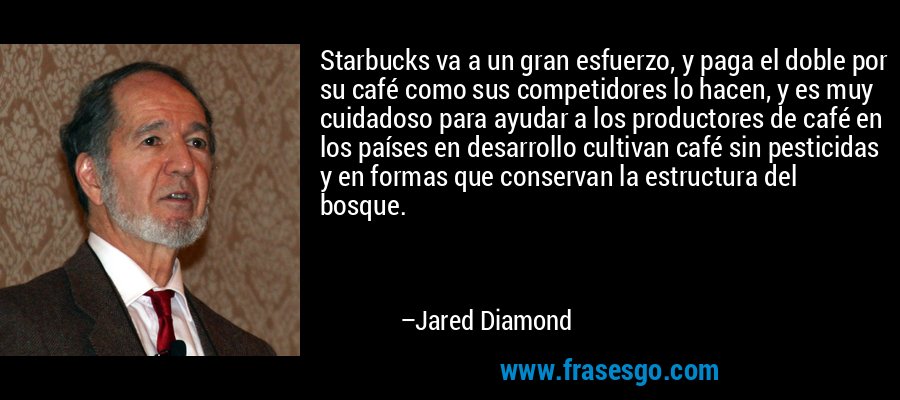 Starbucks va a un gran esfuerzo, y paga el doble por su café como sus competidores lo hacen, y es muy cuidadoso para ayudar a los productores de café en los países en desarrollo cultivan café sin pesticidas y en formas que conservan la estructura del bosque. – Jared Diamond