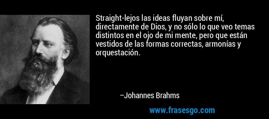 Straight-lejos las ideas fluyan sobre mí, directamente de Dios, y no sólo lo que veo temas distintos en el ojo de mi mente, pero que están vestidos de las formas correctas, armonías y orquestación. – Johannes Brahms