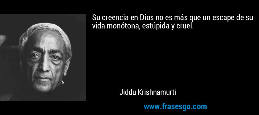 Su creencia en Dios no es más que un escape de su vida monótona, estúpida y cruel. – Jiddu Krishnamurti